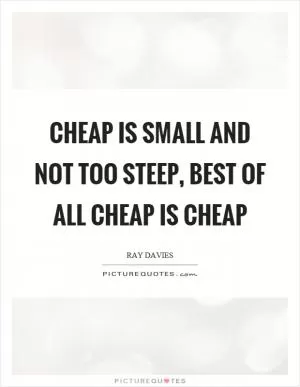 Cheap is small and not too steep, best of all cheap is cheap Picture Quote #1