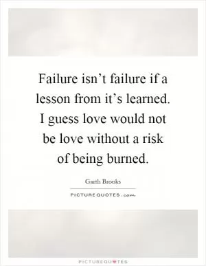 Failure isn’t failure if a lesson from it’s learned. I guess love would not be love without a risk of being burned Picture Quote #1