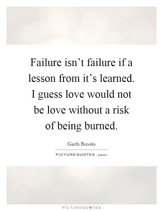 Failure isn't failure if a lesson from it's learned. I guess love would not be love without a risk of being burned Picture Quote #1