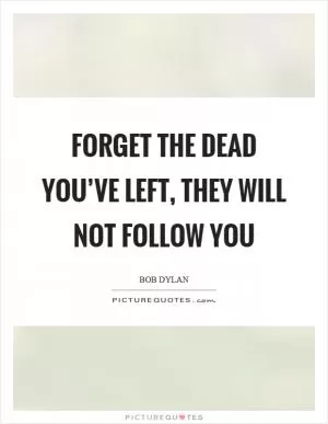 Forget the dead you’ve left, they will not follow you Picture Quote #1