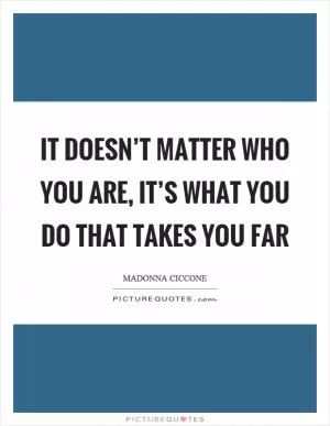 It doesn’t matter who you are, it’s what you do that takes you far Picture Quote #1
