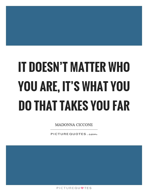 It doesn't matter who you are, it's what you do that takes you far Picture Quote #1