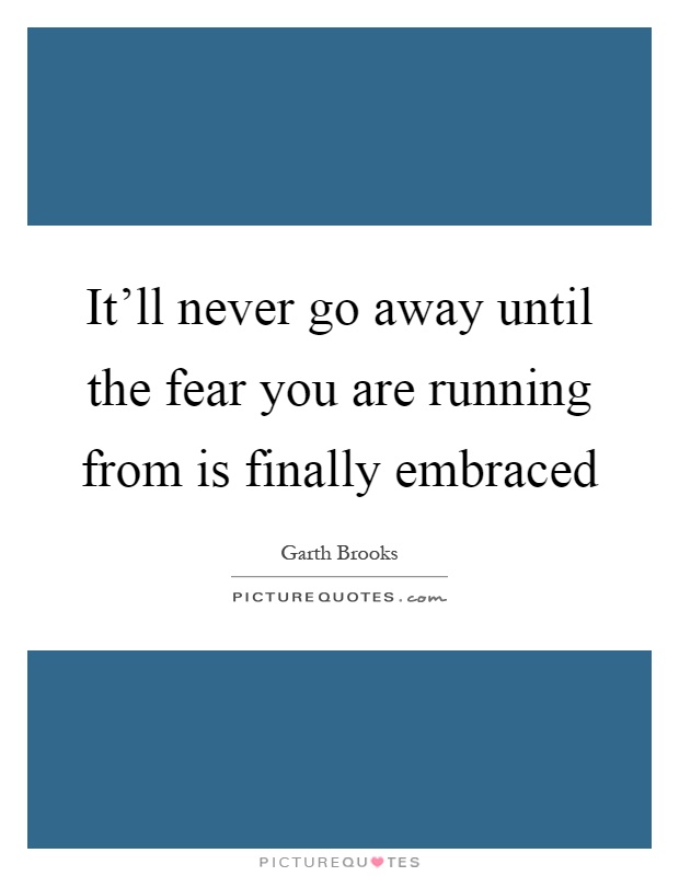 It'll never go away until the fear you are running from is finally embraced Picture Quote #1