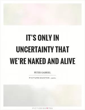 It’s only in uncertainty that we’re naked and alive Picture Quote #1