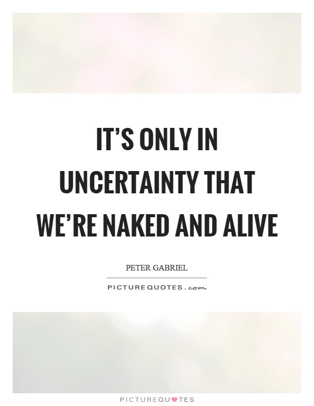 It's only in uncertainty that we're naked and alive Picture Quote #1