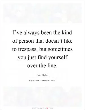I’ve always been the kind of person that doesn’t like to trespass, but sometimes you just find yourself over the line Picture Quote #1