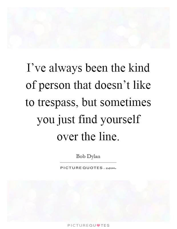 I've always been the kind of person that doesn't like to trespass, but sometimes you just find yourself over the line Picture Quote #1