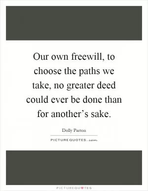 Our own freewill, to choose the paths we take, no greater deed could ever be done than for another’s sake Picture Quote #1