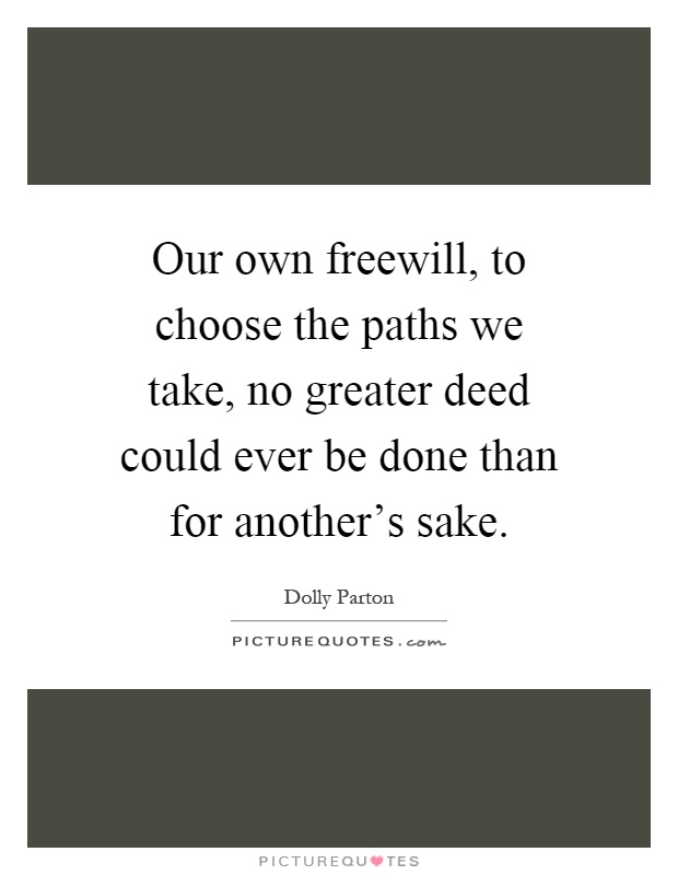 Our own freewill, to choose the paths we take, no greater deed could ever be done than for another's sake Picture Quote #1