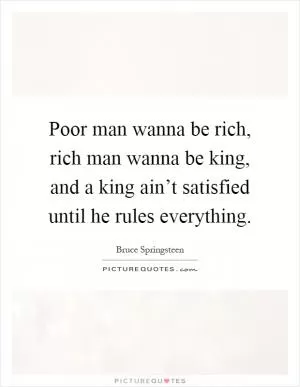 Poor man wanna be rich, rich man wanna be king, and a king ain’t satisfied until he rules everything Picture Quote #1