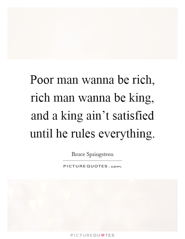 Poor man wanna be rich, rich man wanna be king, and a king ain't satisfied until he rules everything Picture Quote #1