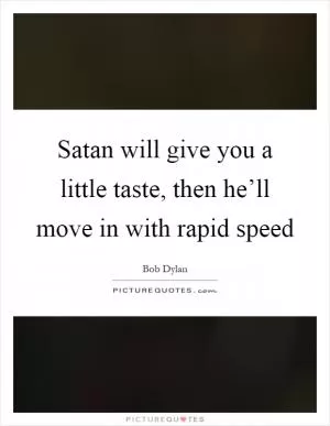 Satan will give you a little taste, then he’ll move in with rapid speed Picture Quote #1