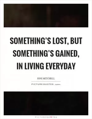 Something’s lost, but something’s gained, in living everyday Picture Quote #1