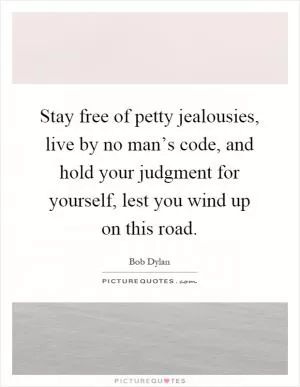 Stay free of petty jealousies, live by no man’s code, and hold your judgment for yourself, lest you wind up on this road Picture Quote #1