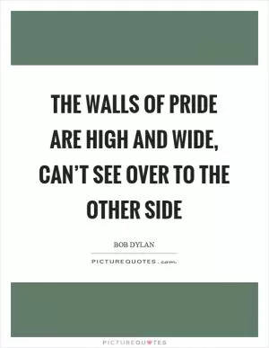 The walls of pride are high and wide, can’t see over to the other side Picture Quote #1