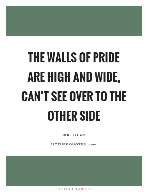 The walls of pride are high and wide, can't see over to the other side Picture Quote #1