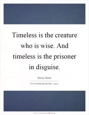 Timeless is the creature who is wise. And timeless is the prisoner in disguise Picture Quote #1