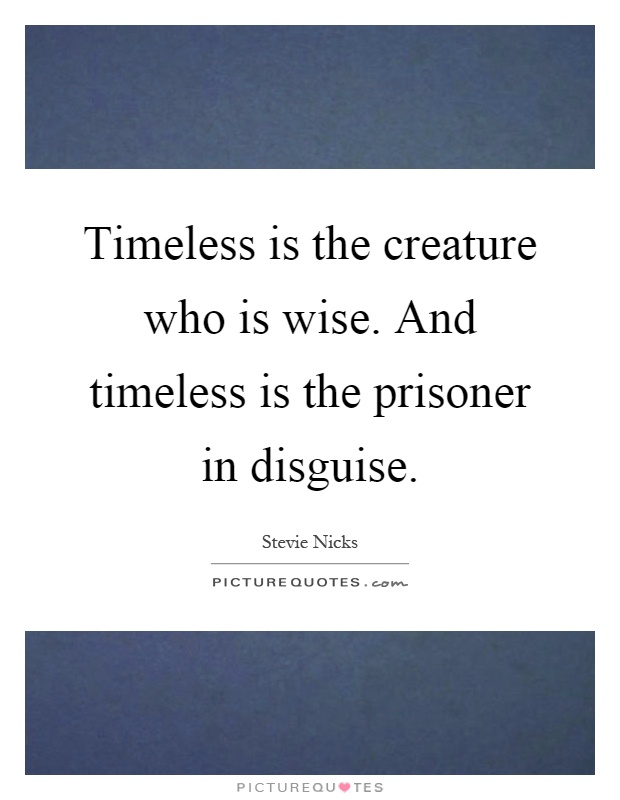 Timeless is the creature who is wise. And timeless is the prisoner in disguise Picture Quote #1