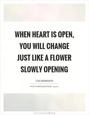 When heart is open, you will change just like a flower slowly opening Picture Quote #1