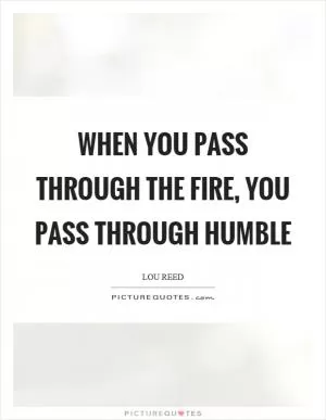 When you pass through the fire, you pass through humble Picture Quote #1