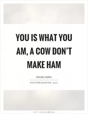 You is what you am, a cow don’t make ham Picture Quote #1