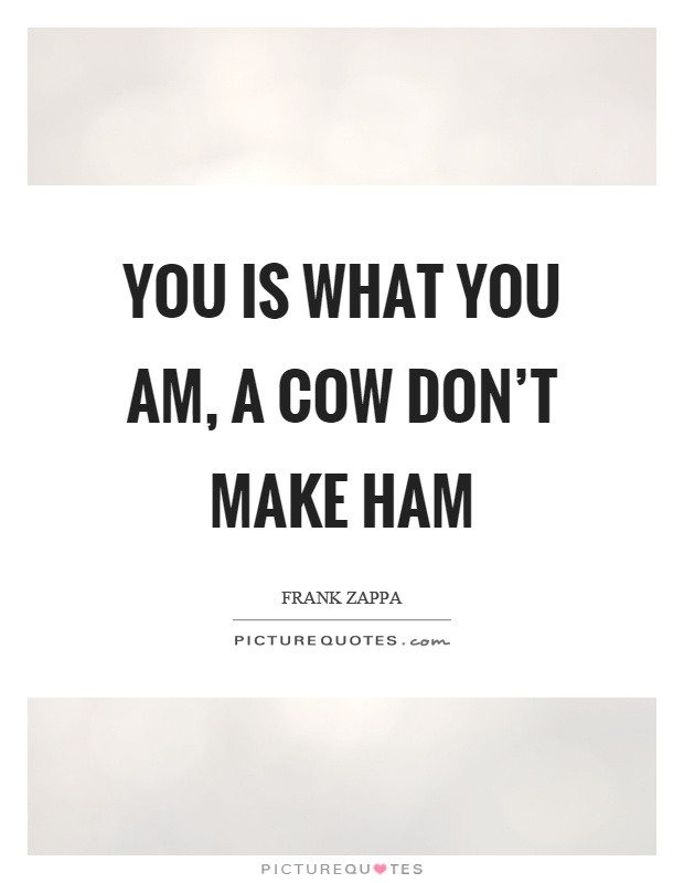 You is what you am, a cow don't make ham Picture Quote #1