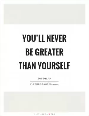 You’ll never be greater than yourself Picture Quote #1