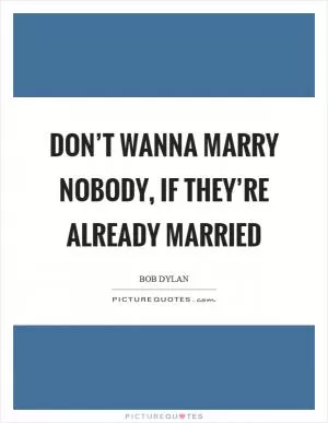 Don’t wanna marry nobody, if they’re already married Picture Quote #1