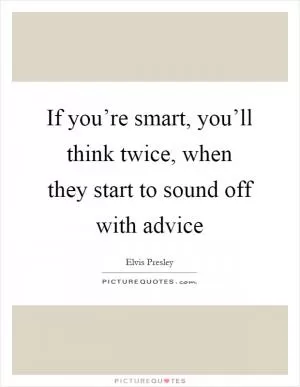 If you’re smart, you’ll think twice, when they start to sound off with advice Picture Quote #1