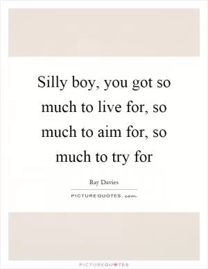 Silly boy, you got so much to live for, so much to aim for, so much to try for Picture Quote #1
