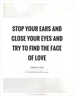 Stop your ears and close your eyes and try to find the face of love Picture Quote #1