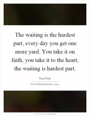 The waiting is the hardest part, every day you get one more yard. You take it on faith, you take it to the heart, the waiting is hardest part Picture Quote #1