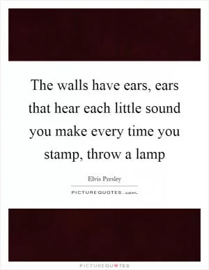 The walls have ears, ears that hear each little sound you make every time you stamp, throw a lamp Picture Quote #1