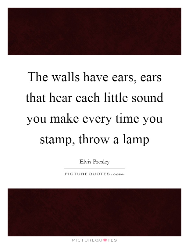 The walls have ears, ears that hear each little sound you make every time you stamp, throw a lamp Picture Quote #1