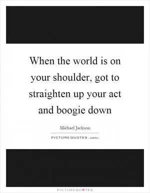 When the world is on your shoulder, got to straighten up your act and boogie down Picture Quote #1