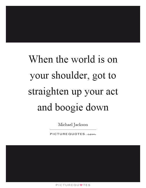 When the world is on your shoulder, got to straighten up your act and boogie down Picture Quote #1