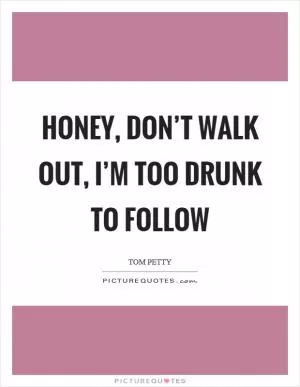 Honey, don’t walk out, I’m too drunk to follow Picture Quote #1