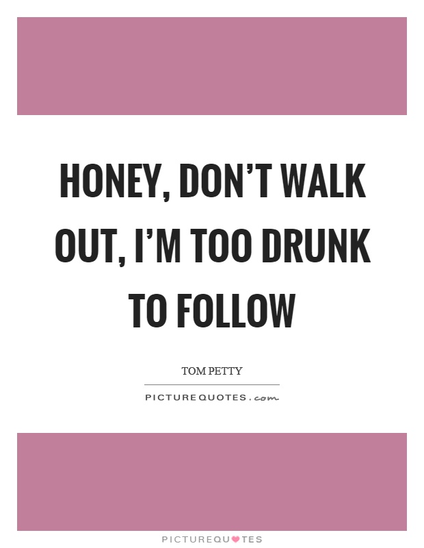 Honey, don't walk out, I'm too drunk to follow Picture Quote #1