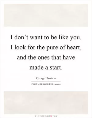 I don’t want to be like you. I look for the pure of heart, and the ones that have made a start Picture Quote #1