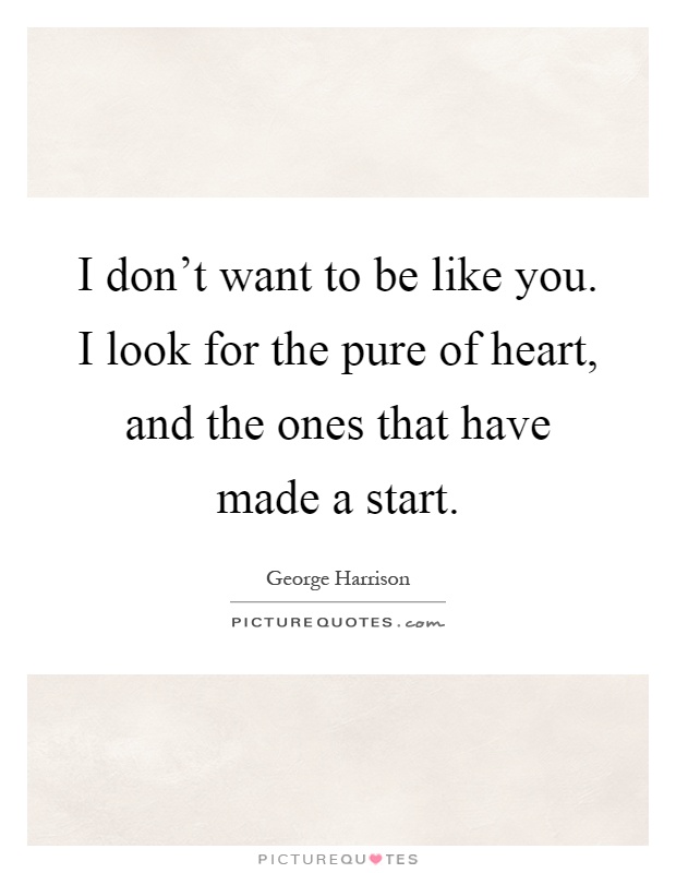 I don't want to be like you. I look for the pure of heart, and the ones that have made a start Picture Quote #1