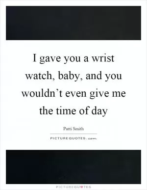 I gave you a wrist watch, baby, and you wouldn’t even give me the time of day Picture Quote #1