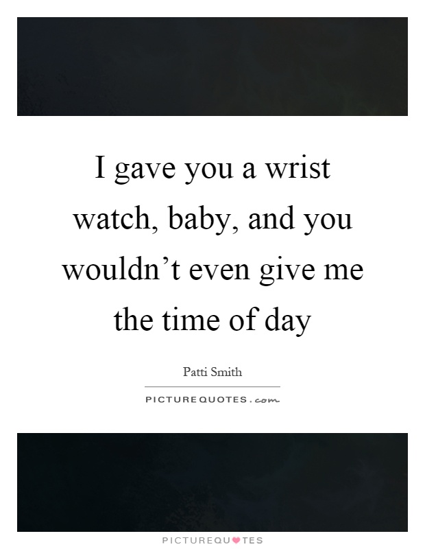 I gave you a wrist watch, baby, and you wouldn't even give me the time of day Picture Quote #1
