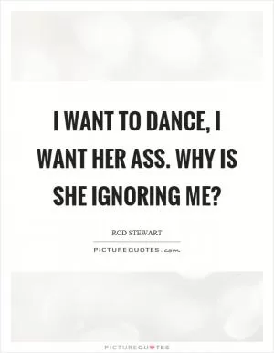 I want to dance, I want her ass. Why is she ignoring me? Picture Quote #1