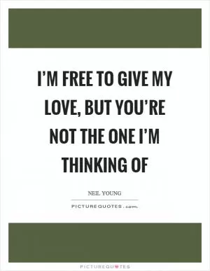 I’m free to give my love, but you’re not the one I’m thinking of Picture Quote #1
