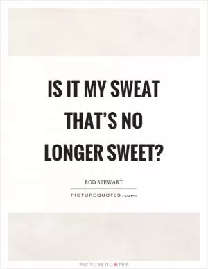 Is it my sweat that’s no longer sweet? Picture Quote #1