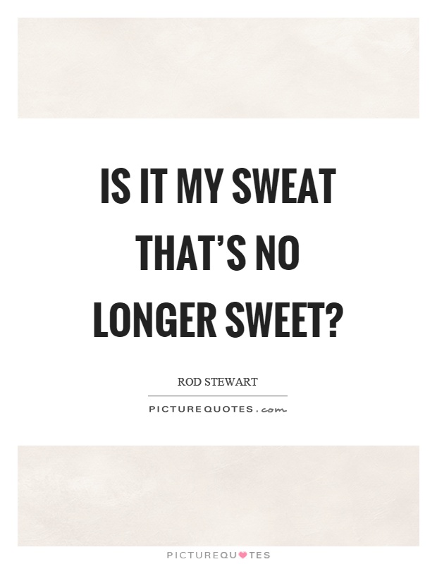 Is it my sweat that's no longer sweet? Picture Quote #1