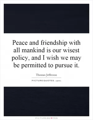 Peace and friendship with all mankind is our wisest policy, and I wish we may be permitted to pursue it Picture Quote #1
