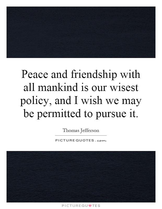 Peace and friendship with all mankind is our wisest policy, and I wish we may be permitted to pursue it Picture Quote #1