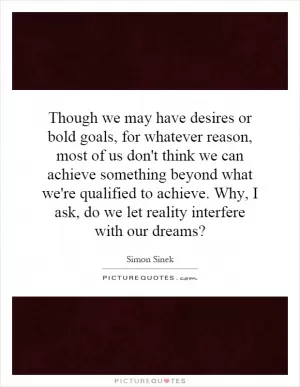 Though we may have desires or bold goals, for whatever reason, most of us don't think we can achieve something beyond what we're qualified to achieve. Why, I ask, do we let reality interfere with our dreams? Picture Quote #1