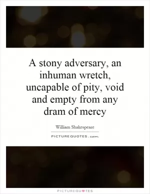 A stony adversary, an inhuman wretch, uncapable of pity, void and empty from any dram of mercy Picture Quote #1